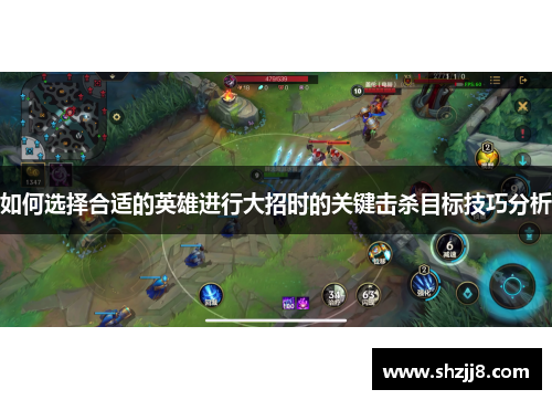 如何选择合适的英雄进行大招时的关键击杀目标技巧分析 如何选择合适的英雄进行大招时的关键击杀目标技巧分析